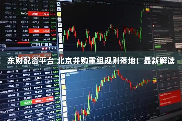 东财配资平台 北京并购重组规则落地！最新解读