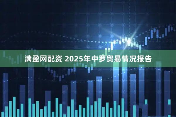 满盈网配资 2025年中罗贸易情况报告